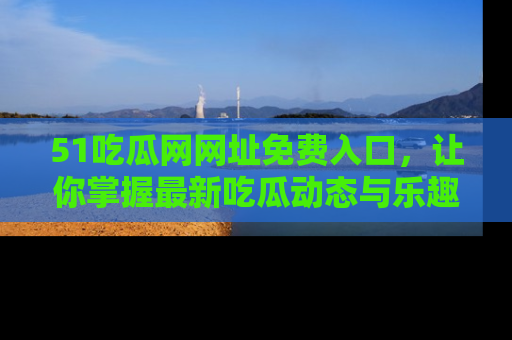 51吃瓜网网址免费入口，让你掌握最新吃瓜动态与乐趣！