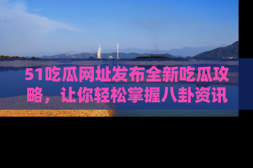 51吃瓜网址发布全新吃瓜攻略，让你轻松掌握八卦资讯！