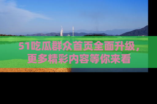 51吃瓜群众首页全面升级，更多精彩内容等你来看