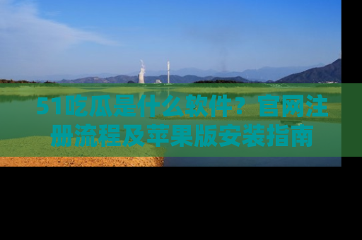 51吃瓜是什么软件？官网注册流程及苹果版安装指南
