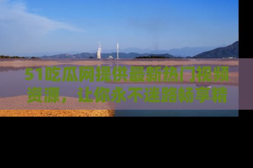51吃瓜网提供最新热门视频资源，让你永不迷路畅享精彩！