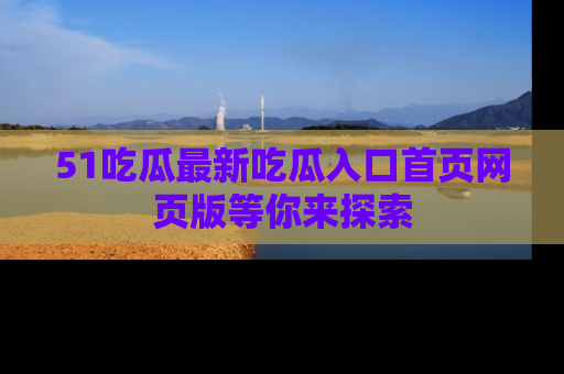 51吃瓜最新吃瓜入口首页网页版等你来探索