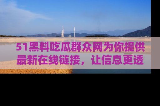 51黑料吃瓜群众网为你提供最新在线链接，让信息更透明