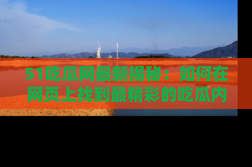51吃瓜网最新揭秘：如何在网页上找到最精彩的吃瓜内容