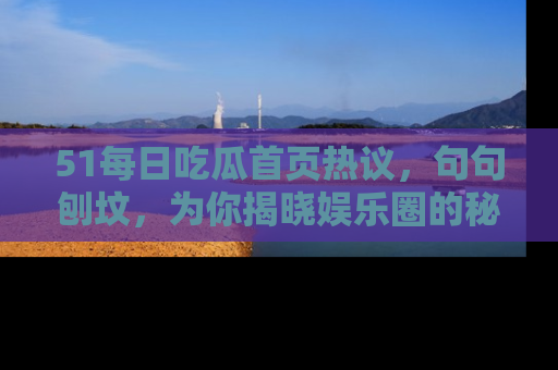 51每日吃瓜首页热议,句句刨坟,为你揭晓娱乐圈的秘密!