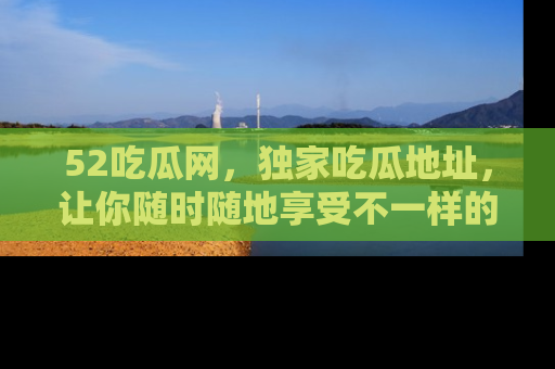 52吃瓜网，独家吃瓜地址，让你随时随地享受不一样的观看体验！
