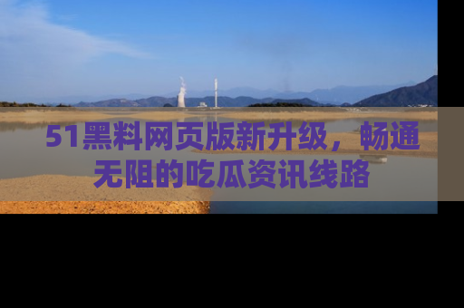 51黑料网页版新升级,畅通无阻的吃瓜资讯线路