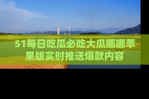 51每日吃瓜必吃大瓜娜娜苹果版实时推送爆款内容