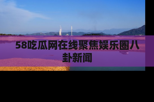 58吃瓜网在线聚焦娱乐圈八卦新闻