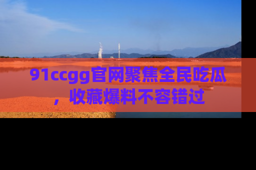 91ccgg官网聚焦全民吃瓜，收藏爆料不容错过