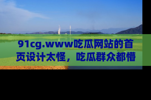 91cg.www吃瓜网站的首页设计太怪，吃瓜群众都懵了！