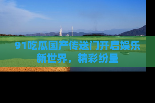 91吃瓜国产传送门开启娱乐新世界，精彩纷呈