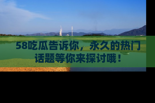 58吃瓜告诉你，永久的热门话题等你来探讨哦！
