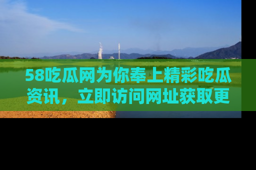 58吃瓜网为你奉上精彩吃瓜资讯，立即访问网址获取更多内容！
