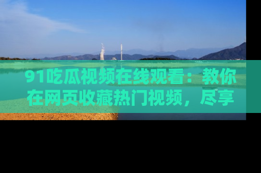 91吃瓜视频在线观看：教你在网页收藏热门视频，尽享吃瓜乐趣！