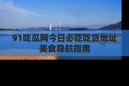 91吃瓜网今日必吃吃货地址美食导航指南