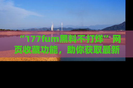 “177fum黑料不打烊”网页收藏功能，助你获取最新黑料动态