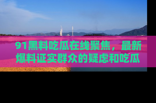 91黑料吃瓜在线聚焦，最新爆料证实群众的疑虑和吃瓜乐趣！