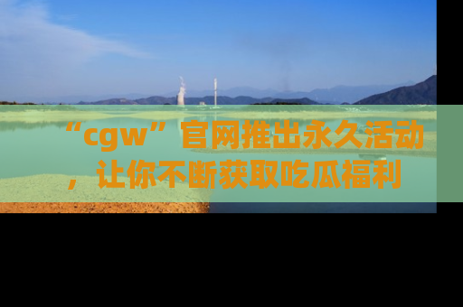 “cgw”官网推出永久活动，让你不断获取吃瓜福利