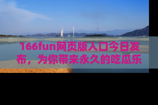 166fun网页版入口今日发布,为你带来永久的吃瓜乐趣与惊喜!