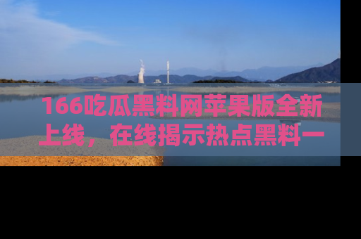 166吃瓜黑料网苹果版全新上线,在线揭示热点黑料一手掌握!