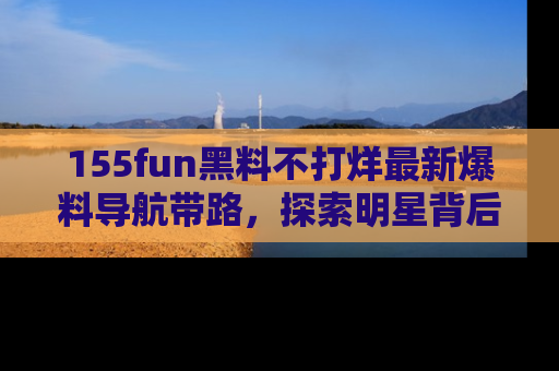 155fun黑料不打烊最新爆料导航带路,探索明星背后的秘密
