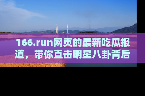 166.run网页的最新吃瓜报道,带你直击明星八卦背后的真相!
