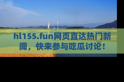 hl155.fun网页直达热门新闻,快来参与吃瓜讨论!