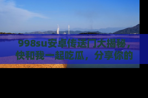 998su安卓传送门大揭秘,快和我一起吃瓜,分享你的发现!