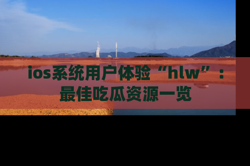 ios系统用户体验“hlw”:最佳吃瓜资源一览
