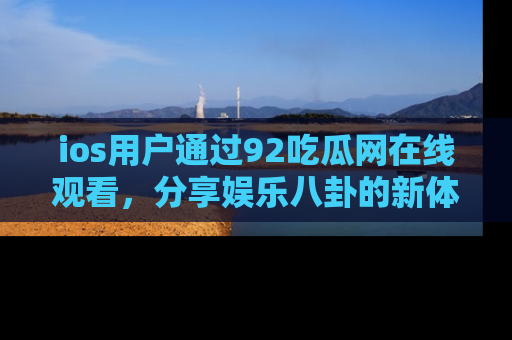 ios用户通过92吃瓜网在线观看,分享娱乐八卦的新体验!