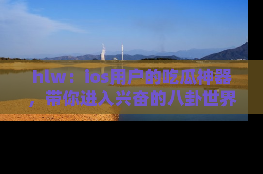 hlw:ios用户的吃瓜神器,带你进入兴奋的八卦世界!