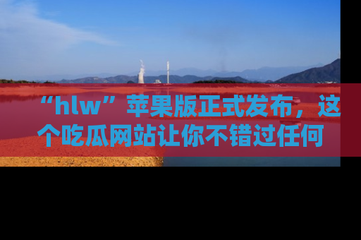 “hlw”苹果版正式发布,这个吃瓜网站让你不错过任何热议话题!