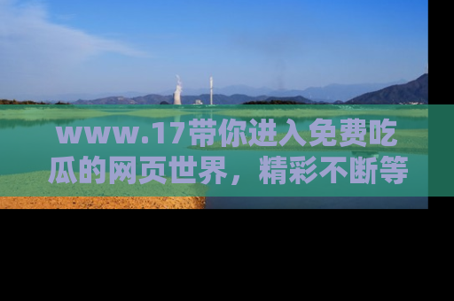 www.17带你进入免费吃瓜的网页世界,精彩不断等着你!