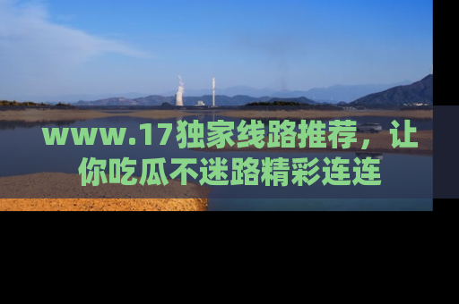 www.17独家线路推荐,让你吃瓜不迷路精彩连连