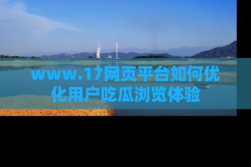 www.17网页平台如何优化用户吃瓜浏览体验