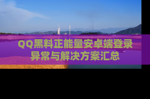 QQ黑料正能量安卓端登录异常与解决方案汇总