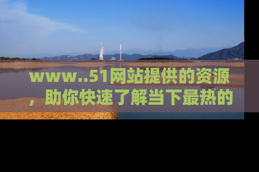www..51网站提供的资源,助你快速了解当下最热的娱乐八卦