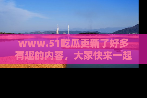 www.51吃瓜更新了好多有趣的内容,大家快来一起享受这波吃瓜热潮吧!