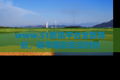 www.51吃瓜平台全新导航,畅享精彩吃瓜时刻