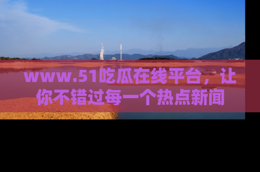 www.51吃瓜在线平台,让你不错过每一个热点新闻