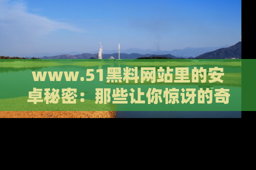 www.51黑料网站里的安卓秘密:那些让你惊讶的奇闻轶事盘点