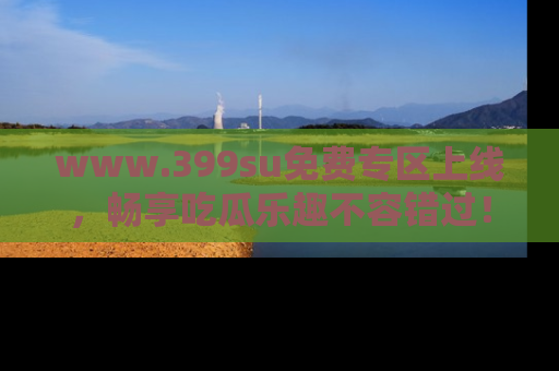 www.399su免费专区上线,畅享吃瓜乐趣不容错过!