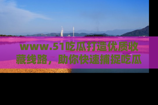 www.51吃瓜打造优质收藏线路,助你快速捕捉吃瓜热点