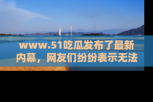 www.51吃瓜发布了最新内幕,网友们纷纷表示无法接受!