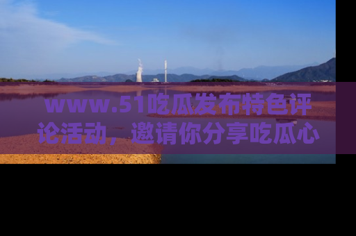 www.51吃瓜发布特色评论活动,邀请你分享吃瓜心得与看法!