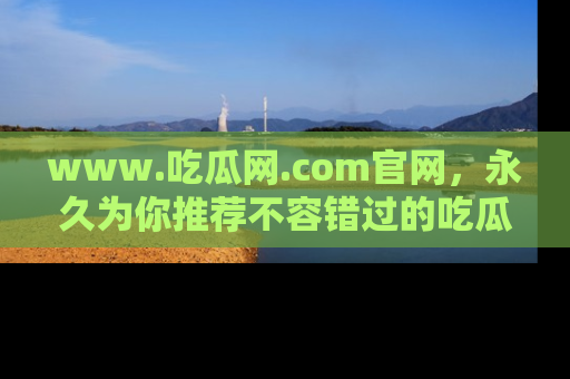 www.吃瓜网.com官网,永久为你推荐不容错过的吃瓜故事