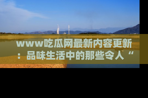www吃瓜网最新内容更新:品味生活中的那些令人“吃瓜”的故事
