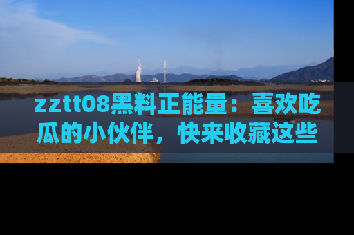 zztt08黑料正能量:喜欢吃瓜的小伙伴,快来收藏这些优质资源!
