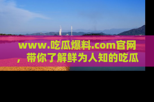 www.吃瓜爆料.com官网,带你了解鲜为人知的吃瓜故事与内幕!